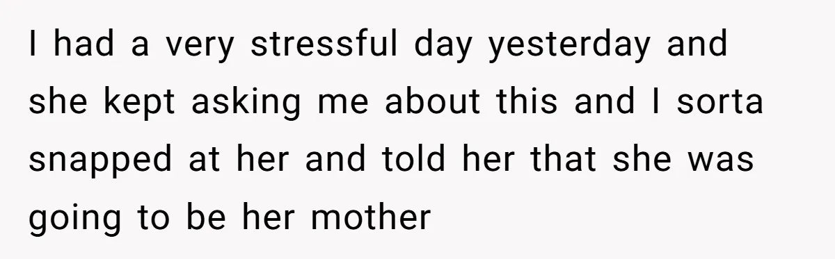 I had a very stressful day yesterday and she kept asking me about this and I sorta snapped at her and told her that she was going to be her...