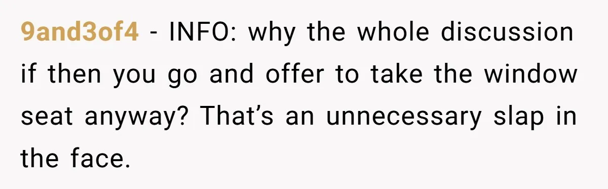 9and3of4 − INFO: why the whole discussion if then you go and offer to take the window seat anyway? That’s an unnecessary slap in the face.