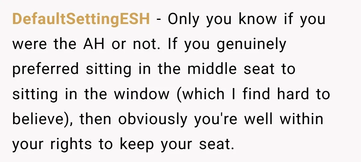 DefaultSettingESH − Only you know if you were the AH or not. If you genuinely preferred sitting in the middle seat to sitting in the window (which I find hard...