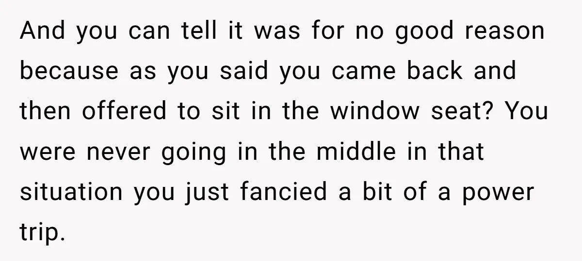 And you can tell it was for no good reason because as you said you came back and then offered to sit in the window seat? You were never going...