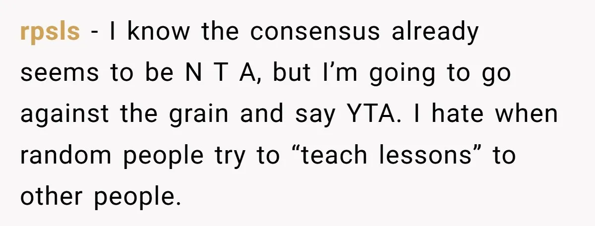 rpsls − I know the consensus already seems to be N T A, but I’m going to go against the grain and say YTA. I hate when random people try...