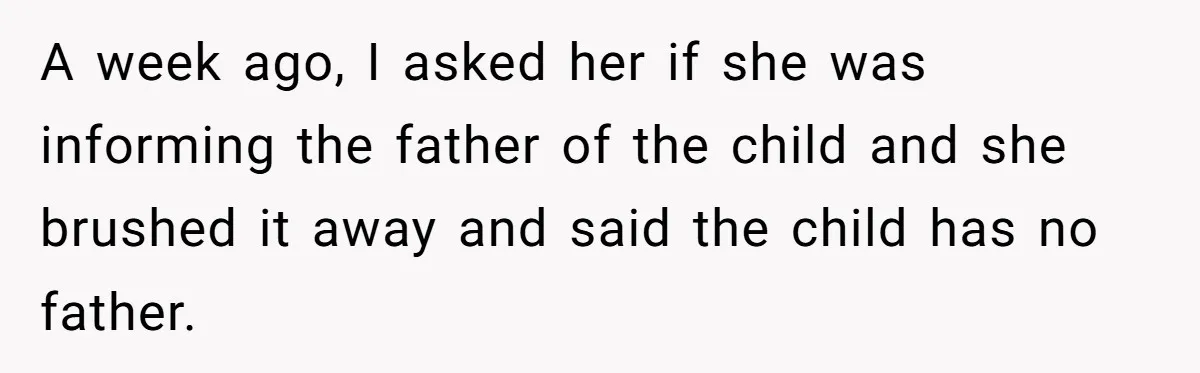 A week ago, I asked her if she was informing the father of the child and she brushed it away and said the child has no father.