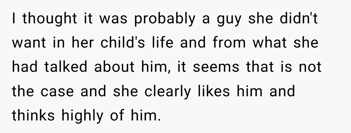 I thought it was probably a guy she didn't want in her child's life and from what she had talked about him, it seems that is not the case and...