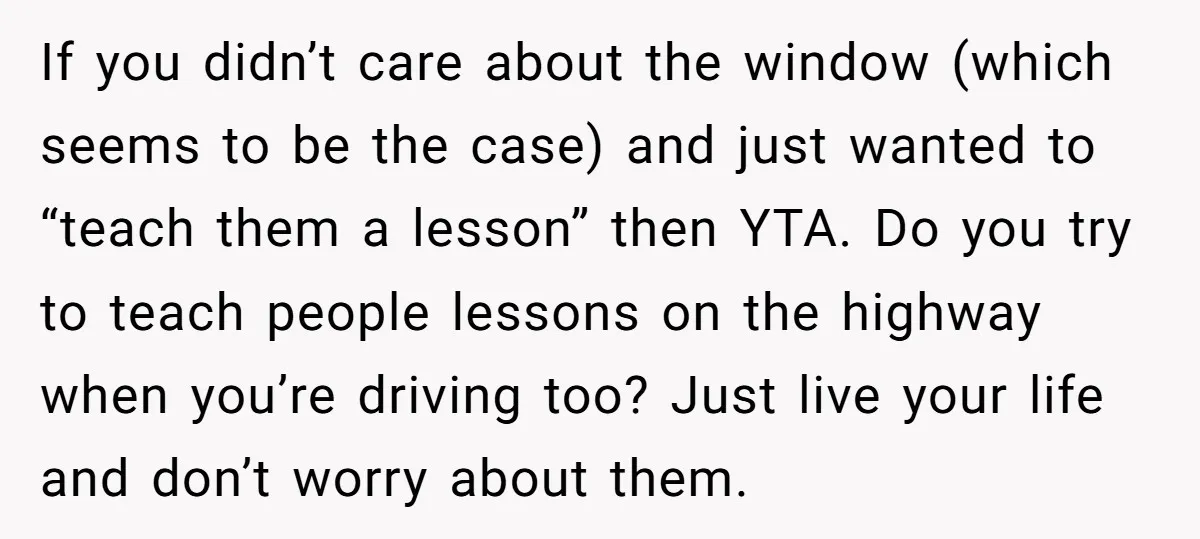 If you didn’t care about the window (which seems to be the case) and just wanted to “teach them a lesson” then YTA. Do you try to teach people lessons...