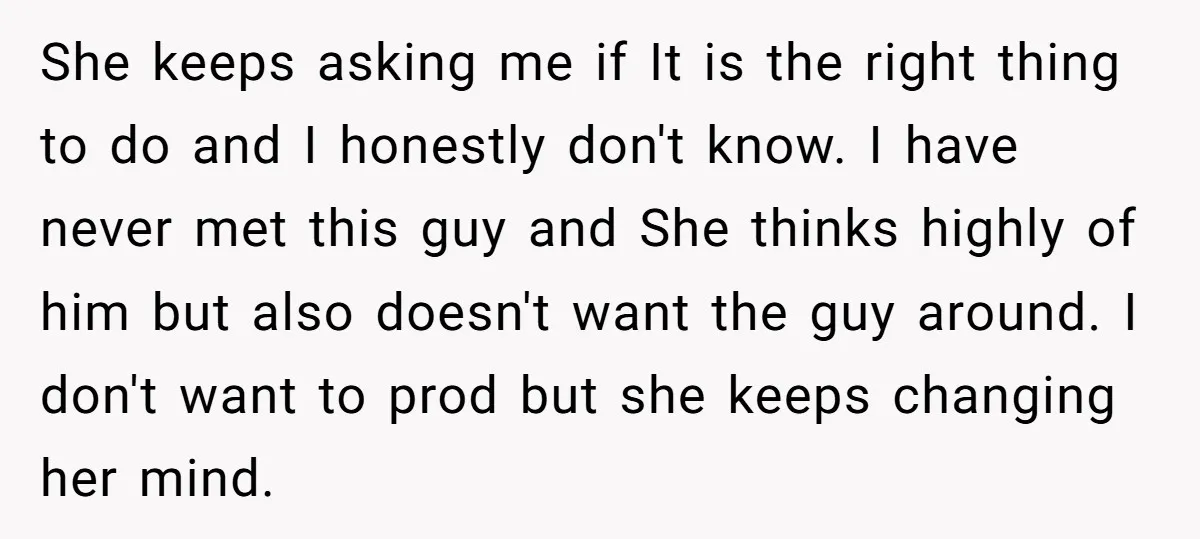 She keeps asking me if It is the right thing to do and I honestly don't know. I have never met this guy and She thinks highly of him but...