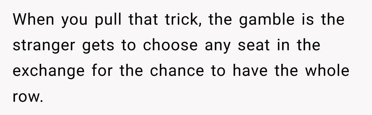 When you pull that trick, the gamble is the stranger gets to choose any seat in the exchange for the chance to have the whole row.