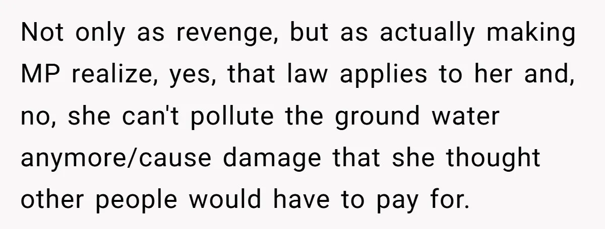 Not only as revenge, but as actually making MP realize, yes, that law applies to her and, no, she can't pollute the ground water anymore/cause damage that she thought other...