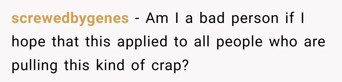 screwedbygenes − Am I a bad person if I hope that this applied to all people who are pulling this kind of crap?