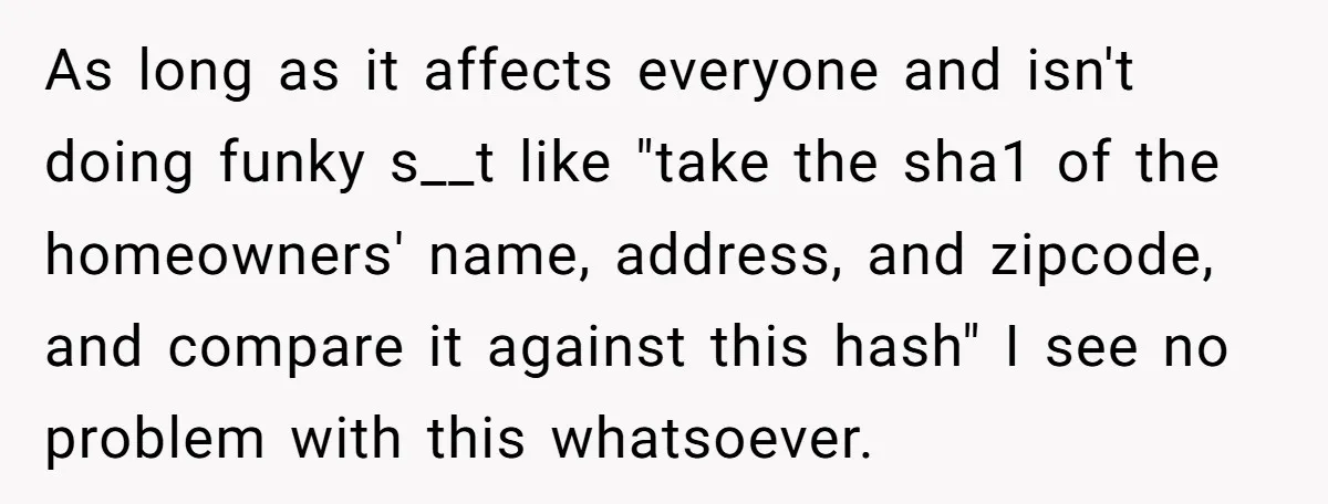 As long as it affects everyone and isn't doing funky s__t like "take the sha1 of the homeowners' name, address, and zipcode, and compare it against this hash" I see...
