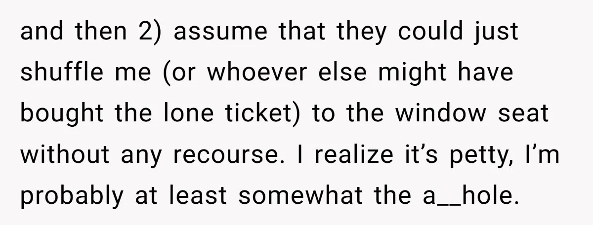 and then 2) assume that they could just shuffle me (or whoever else might have bought the lone ticket) to the window seat without any recourse. I realize it’s petty,...