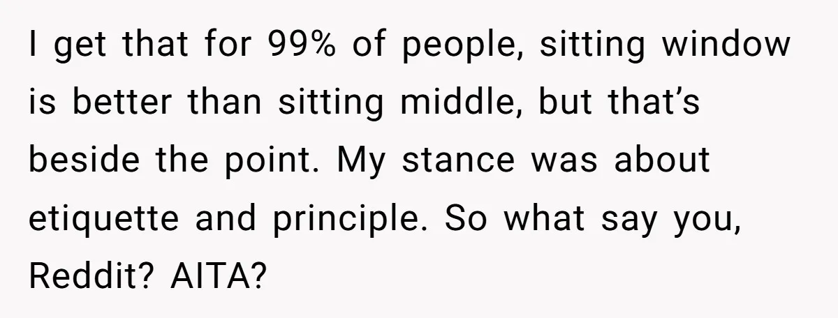 I get that for 99% of people, sitting window is better than sitting middle, but that’s beside the point. My stance was about etiquette and principle. So what say you,...