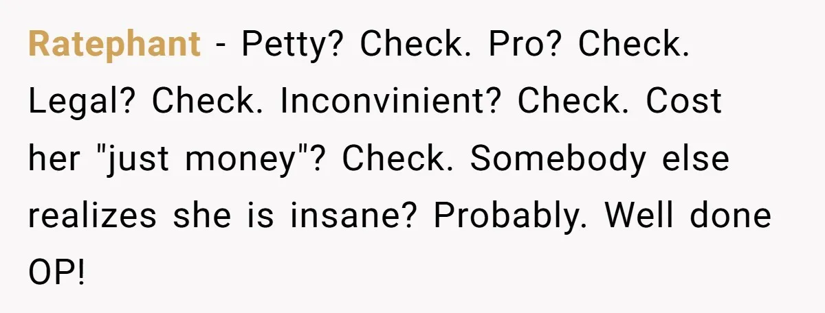Ratephant − Petty? Check. Pro? Check. Legal? Check. Inconvinient? Check. Cost her "just money"? Check. Somebody else realizes she is insane? Probably. Well done OP!