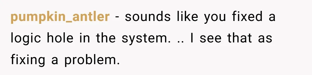 pumpkin_antler − sounds like you fixed a logic hole in the system. .. I see that as fixing a problem.