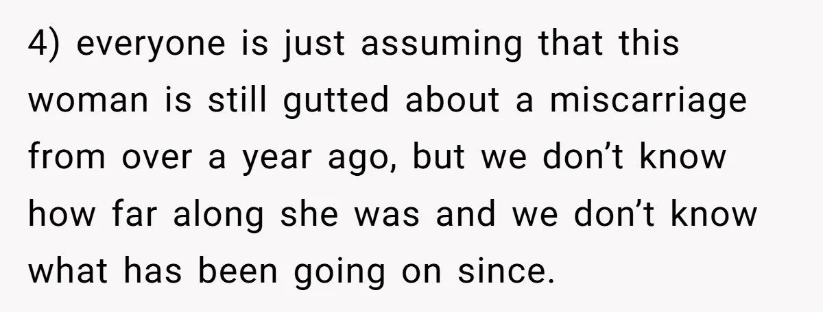 4) everyone is just assuming that this woman is still gutted about a miscarriage from over a year ago, but we don’t know how far along she was and we...