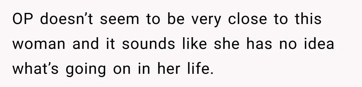 OP doesn’t seem to be very close to this woman and it sounds like she has no idea what’s going on in her life.