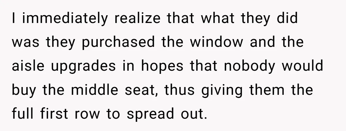 I immediately realize that what they did was they purchased the window and the aisle upgrades in hopes that nobody would buy the middle seat, thus giving them the full...