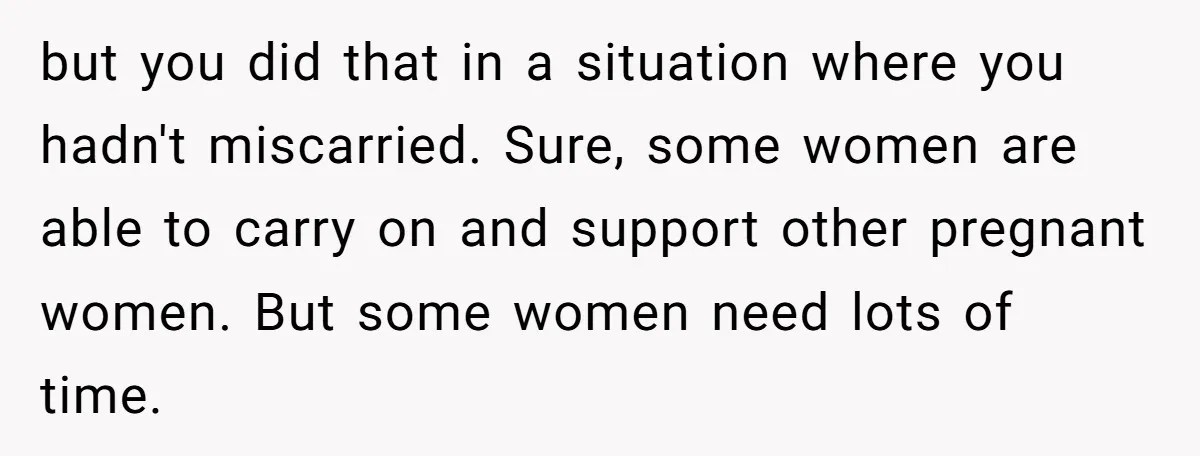 but you did that in a situation where you hadn't miscarried. Sure, some women are able to carry on and support other pregnant women. But some women need lots of...