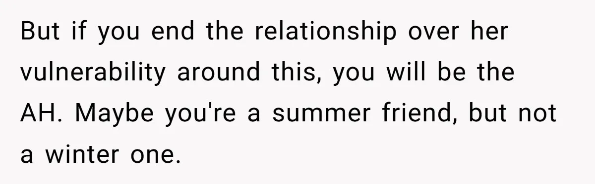 But if you end the relationship over her vulnerability around this, you will be the AH. Maybe you're a summer friend, but not a winter one.