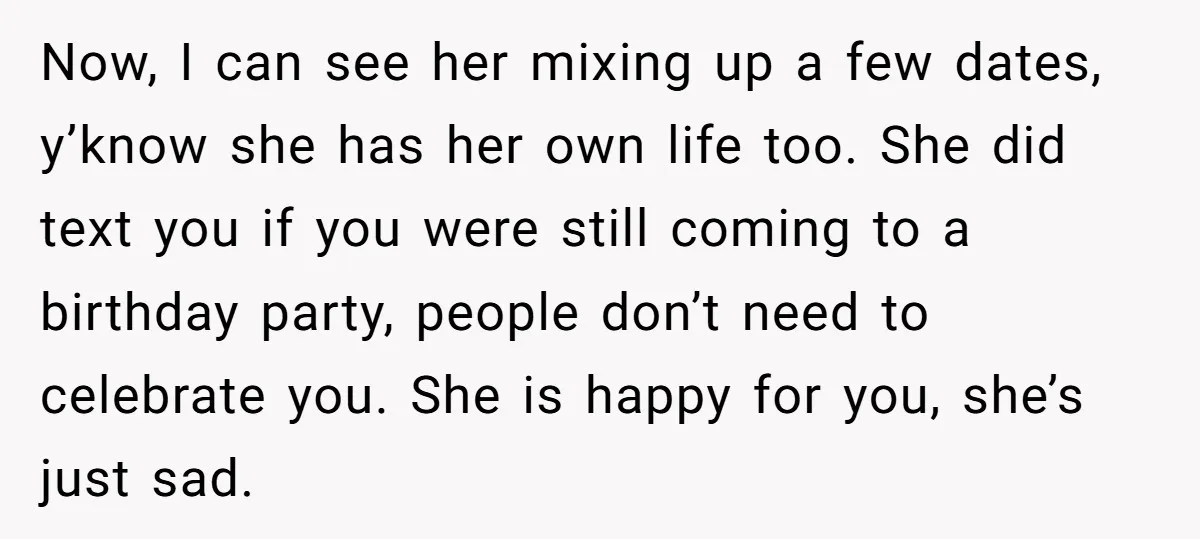 Now, I can see her mixing up a few dates, y’know she has her own life too. She did text you if you were still coming to a birthday party,...