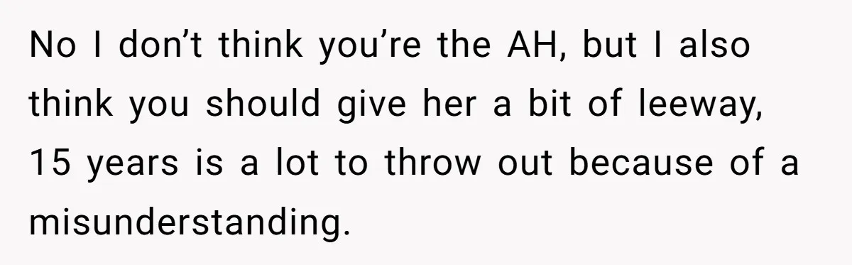 No I don’t think you’re the AH, but I also think you should give her a bit of leeway, 15 years is a lot to throw out because of a...