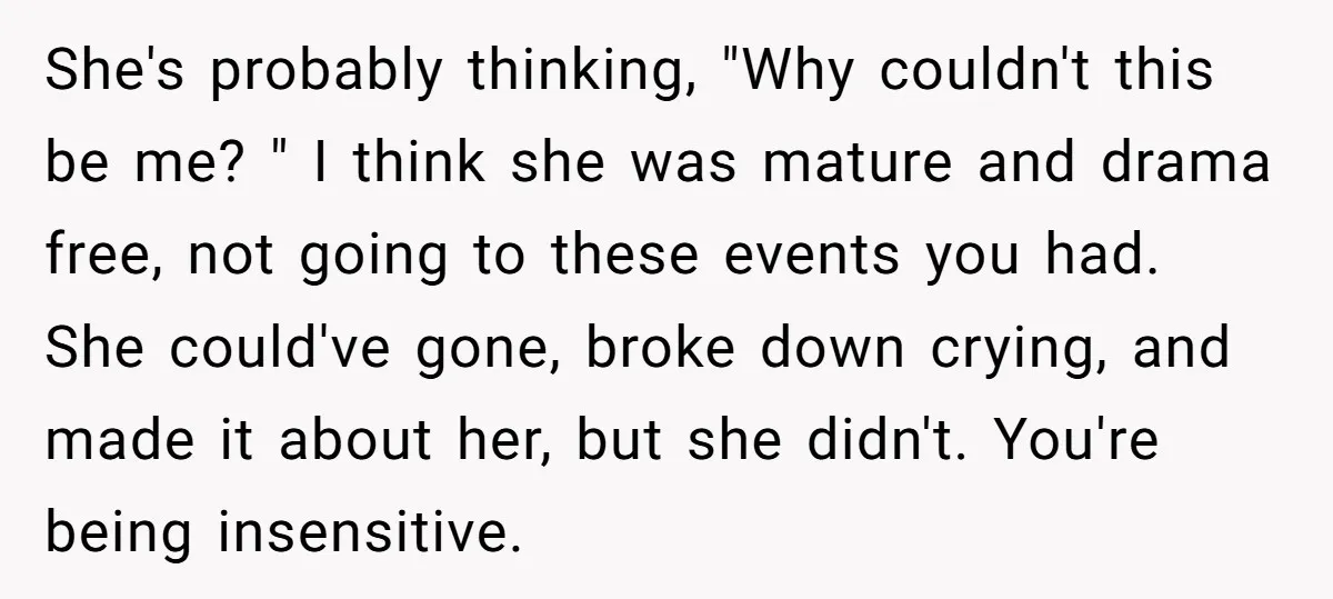 She's probably thinking, "Why couldn't this be me? " I think she was mature and drama free, not going to these events you had. She could've gone, broke down crying,...