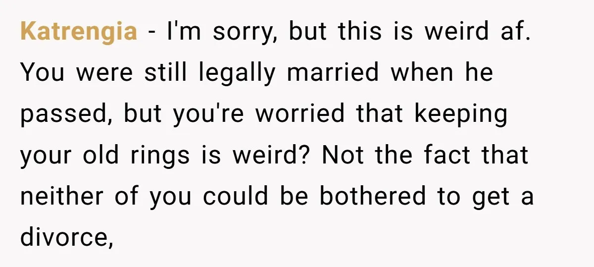 Katrengia − I'm sorry, but this is weird af. You were still legally married when he passed, but you're worried that keeping your old rings is weird? Not the fact...