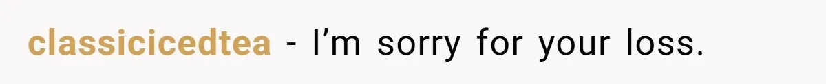classicicedtea − I’m sorry for your loss.