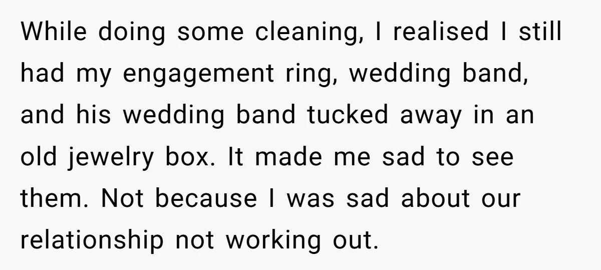 While doing some cleaning, I realised I still had my engagement ring, wedding band, and his wedding band tucked away in an old jewelry box. It made me sad to...