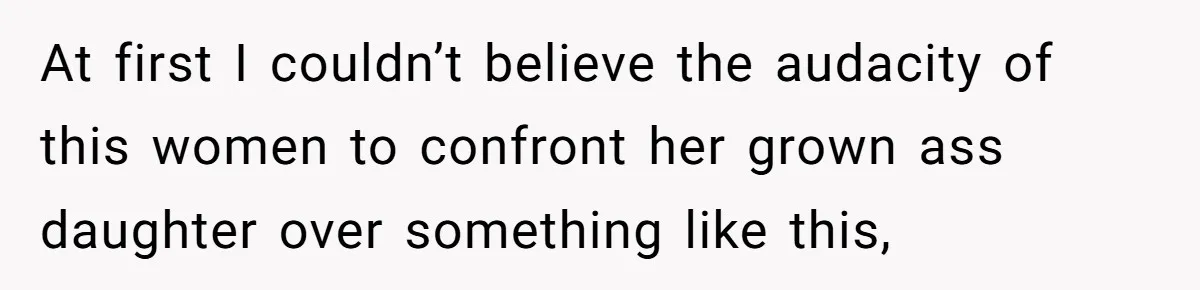 At first I couldn’t believe the audacity of this women to confront her grown ass daughter over something like this,