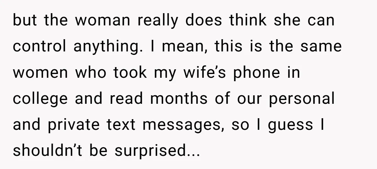 but the woman really does think she can control anything. I mean, this is the same women who took my wife’s phone in college and read months of our personal...
