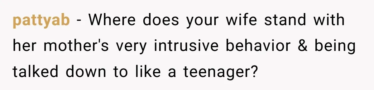 pattyab − Where does your wife stand with her mother's very intrusive behavior & being talked down to like a teenager?