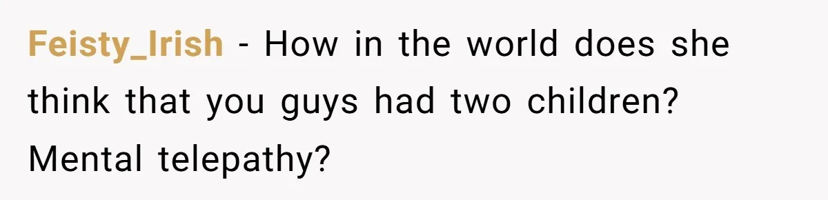 Feisty_Irish − How in the world does she think that you guys had two children? Mental telepathy?