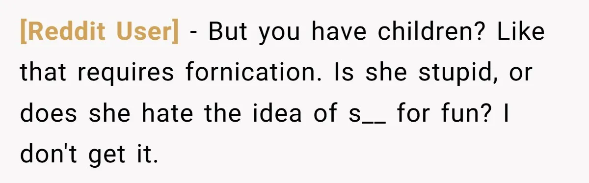 [Reddit User] − But you have children? Like that requires fornication. Is she stupid, or does she hate the idea of s__ for fun? I don't get it.