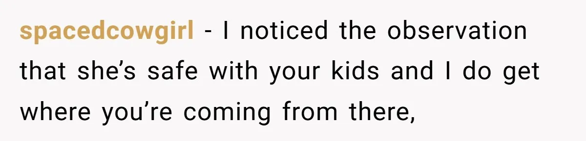 spacedcowgirl − I noticed the observation that she’s safe with your kids and I do get where you’re coming from there,