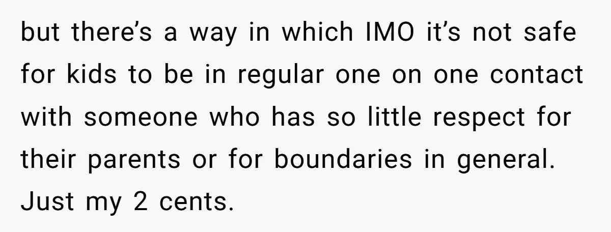 but there’s a way in which IMO it’s not safe for kids to be in regular one on one contact with someone who has so little respect for their parents...
