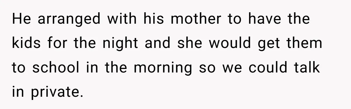 He arranged with his mother to have the kids for the night and she would get them to school in the morning so we could talk in private.
