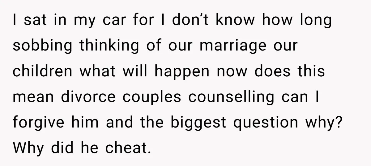 I sat in my car for I don’t know how long sobbing thinking of our marriage our children what will happen now does this mean divorce couples counselling can I...