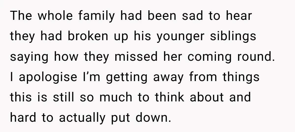 The whole family had been sad to hear they had broken up his younger siblings saying how they missed her coming round. I apologise I’m getting away from things this...