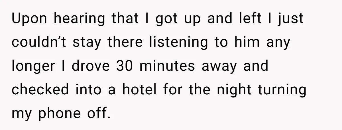 Upon hearing that I got up and left I just couldn’t stay there listening to him any longer I drove 30 minutes away and checked into a hotel for the...
