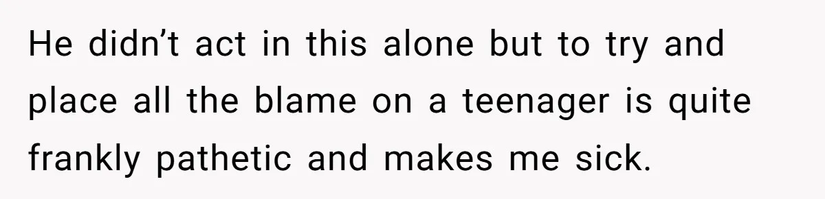 He didn’t act in this alone but to try and place all the blame on a teenager is quite frankly pathetic and makes me sick.