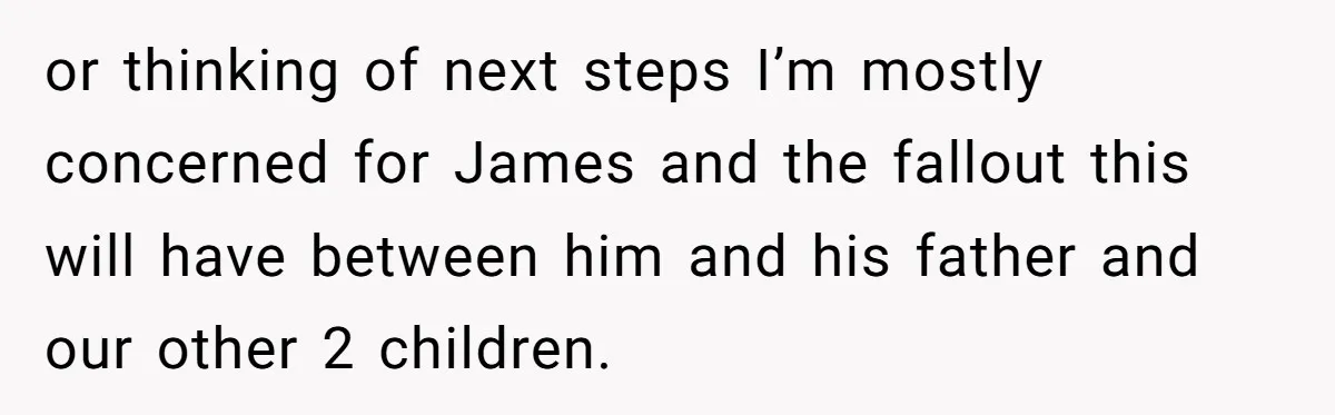 or thinking of next steps I’m mostly concerned for James and the fallout this will have between him and his father and our other 2 children.