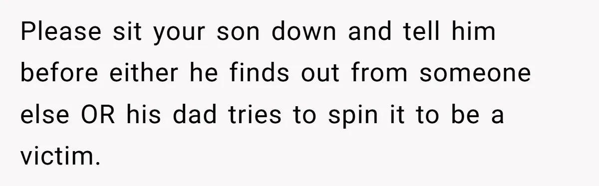 Please sit your son down and tell him before either he finds out from someone else OR his dad tries to spin it to be a victim.