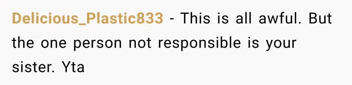Delicious_Plastic833 - This is all awful. But the one person not responsible is your sister. Yta