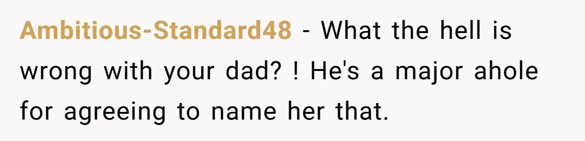 Ambitious-Standard48 - What the hell is wrong with your dad? ! He's a major ahole for agreeing to name her that.