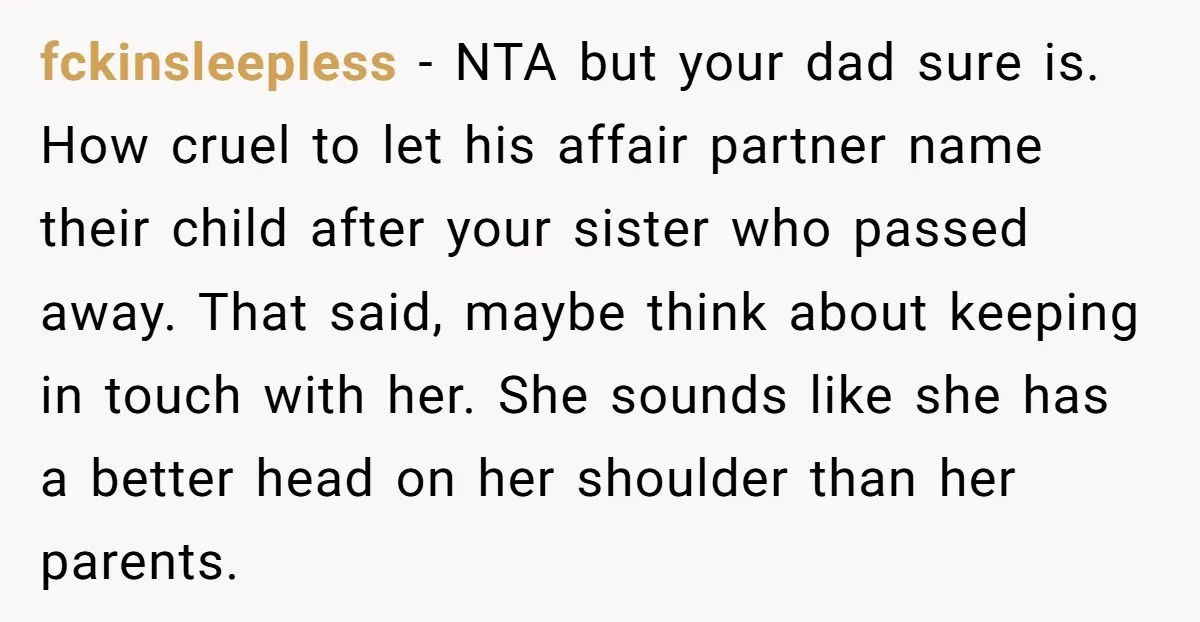 fckinsleepless - NTA but your dad sure is. How cruel to let his affair partner name their child after your sister who passed away. That said, maybe think about keeping...