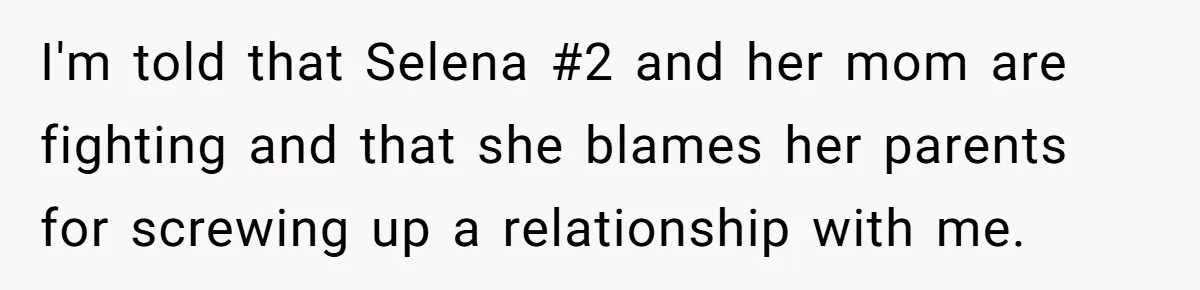 I'm told that Selena #2 and her mom are fighting and that she blames her parents for screwing up a relationship with me.