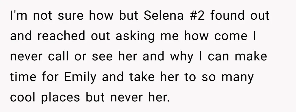 I'm not sure how but Selena #2 found out and reached out asking me how come I never call or see her and why I can make time for Emily...