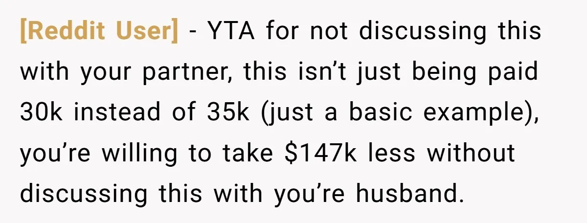 [Reddit User] − YTA for not discussing this with your partner, this isn’t just being paid 30k instead of 35k (just a basic example), you’re willing to take $147k less...