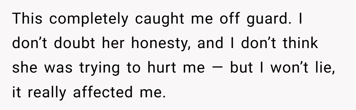 This completely caught me off guard. I don’t doubt her honesty, and I don’t think she was trying to hurt me — but I won’t lie, it really affected me.