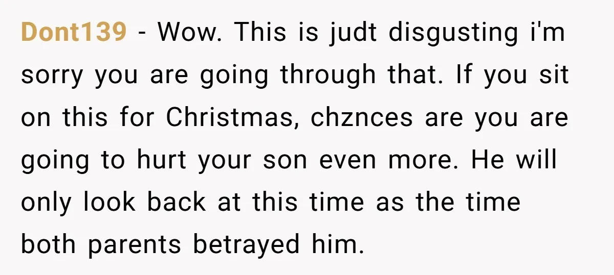 Dont139 − Wow. This is judt disgusting i'm sorry you are going through that. If you sit on this for Christmas, chznces are you are going to hurt your son...